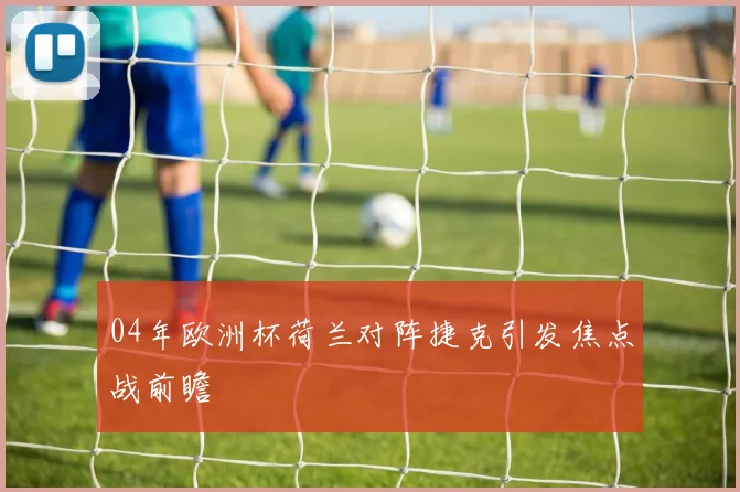 04年欧洲杯荷兰对阵捷克引发焦点战前瞻