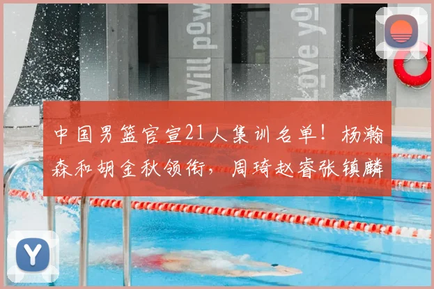 中国男篮官宣21人集训名单!杨瀚森和胡金秋领衔,周琦赵睿张镇麟无缘