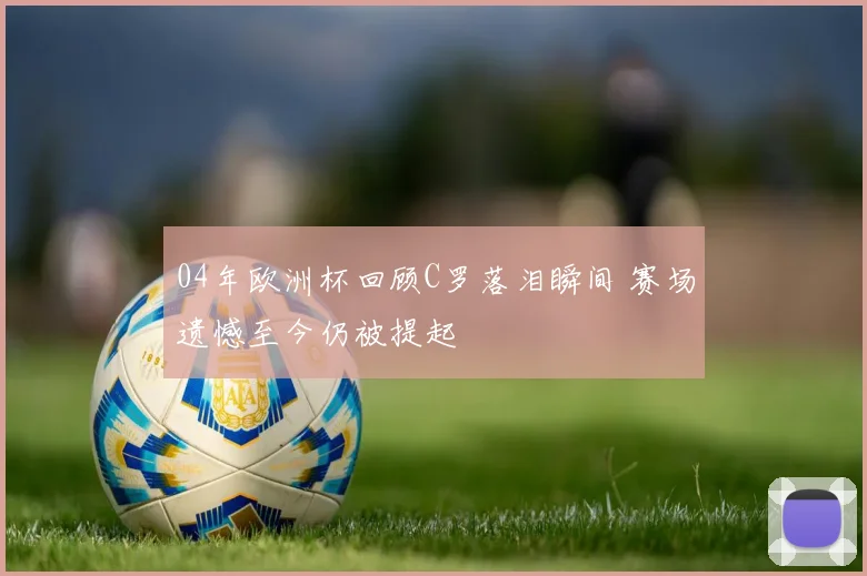 04年欧洲杯回顾C罗落泪瞬间 赛场遗憾至今仍被提起