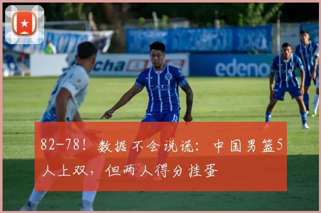 82-78！数据不会说谎：中国男篮5人上双，但两人得分挂蛋