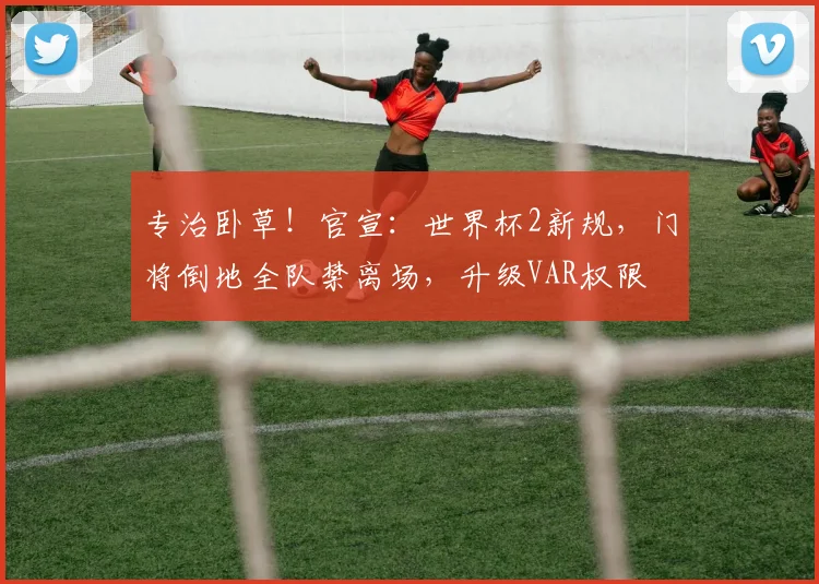 专治卧草！官宣：世界杯2新规，门将倒地全队禁离场，升级VAR权限