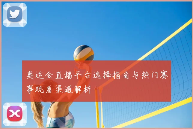 奥运会直播平台选择指南与热门赛事观看渠道解析