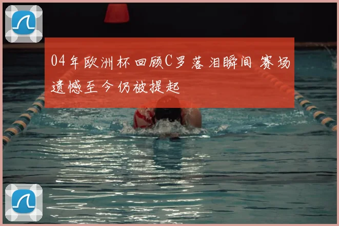 04年欧洲杯回顾C罗落泪瞬间 赛场遗憾至今仍被提起