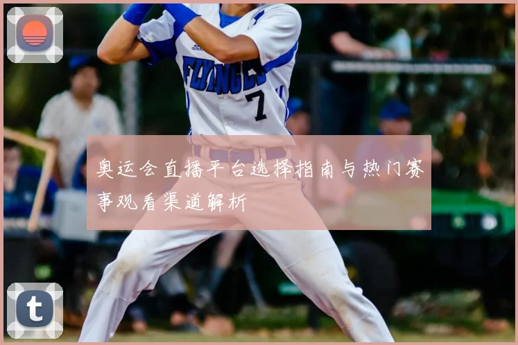 奥运会直播平台选择指南与热门赛事观看渠道解析