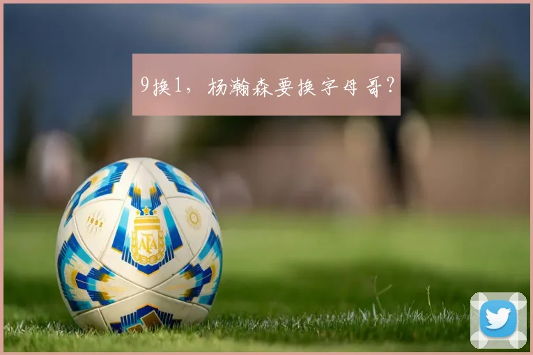9换1,杨瀚森要换字母哥?