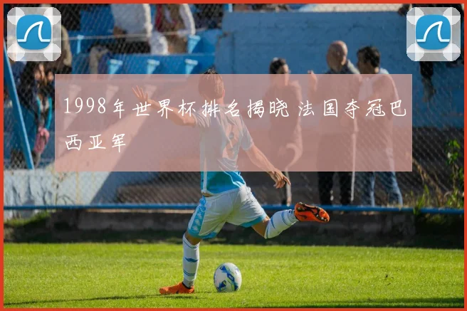 1998年世界杯排名揭晓 法国夺冠巴西亚军
