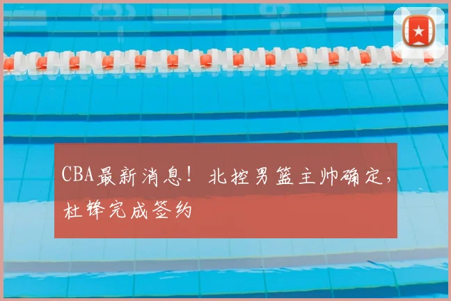 CBA最新消息!北控男篮主帅确定,杜锋完成签约